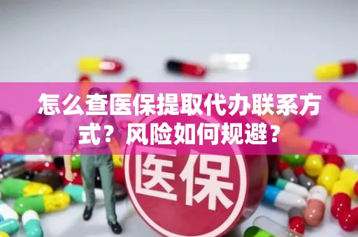 怎么查医保提取代办联系方式？风险如何规避？